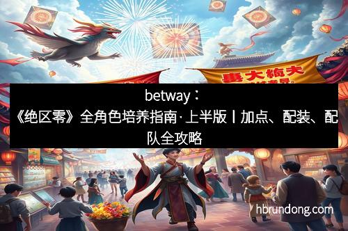 betway：《绝区零》全角色培养指南·上半版丨加点、配装、配队全攻略