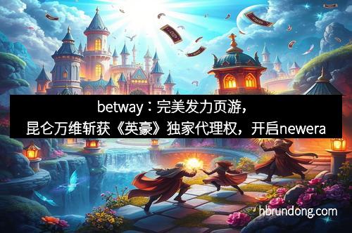 betway：完美发力页游，昆仑万维斩获《英豪》独家代理权，开启newera