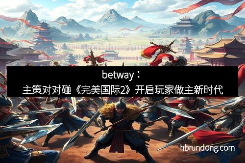 betway：主策对对碰《完美国际2》开启玩家做主新时代