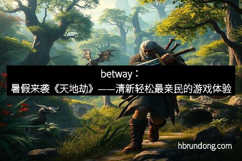 betway：暑假来袭《天地劫》——清新轻松最亲民的游戏体验