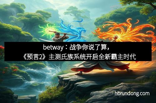betway：战争你说了算，《预言2》主测氏族系统开启全新霸主时代