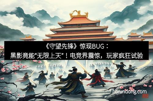 《守望先锋》惊现BUG：黑影竟能“无限上天”！电竞界震惊，玩家疯狂试验