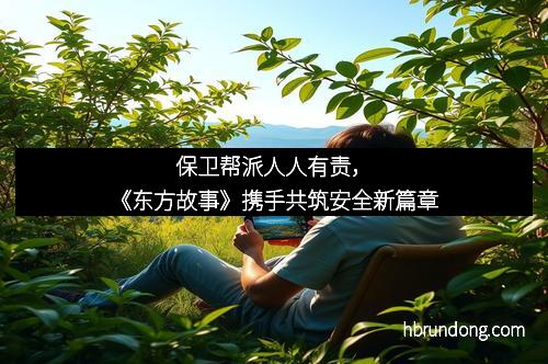 保卫帮派人人有责，《东方故事》携手共筑安全新篇章